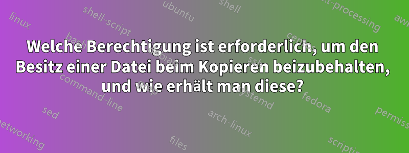 Welche Berechtigung ist erforderlich, um den Besitz einer Datei beim Kopieren beizubehalten, und wie erhält man diese?