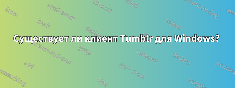 Существует ли клиент Tumblr для Windows?