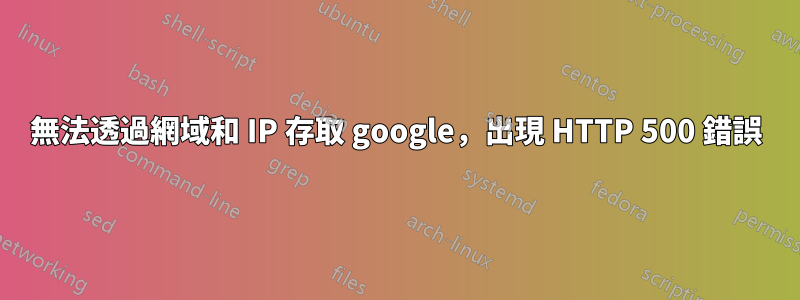 無法透過網域和 IP 存取 google，出現 HTTP 500 錯誤