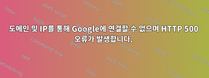 도메인 및 IP를 통해 Google에 연결할 수 없으며 HTTP 500 오류가 발생합니다.