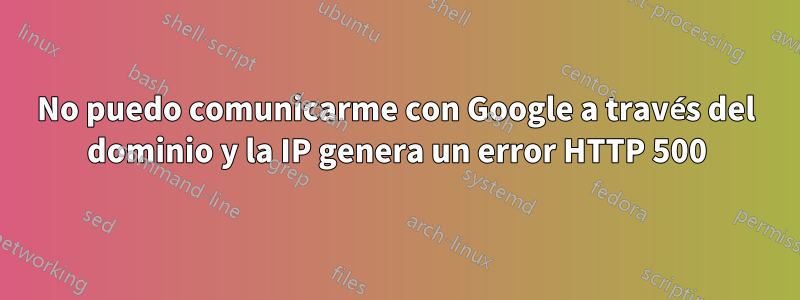 No puedo comunicarme con Google a través del dominio y la IP genera un error HTTP 500