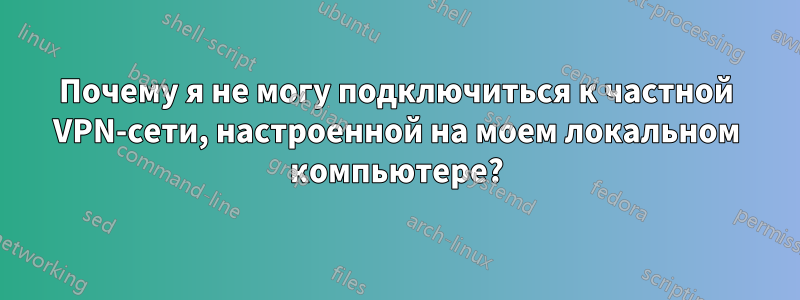 Почему я не могу подключиться к частной VPN-сети, настроенной на моем локальном компьютере?