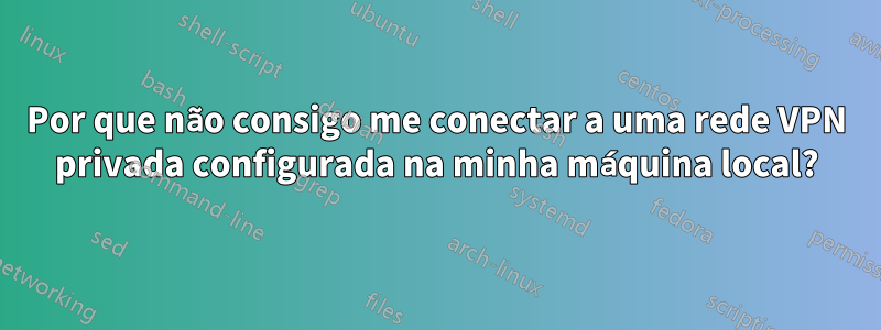 Por que não consigo me conectar a uma rede VPN privada configurada na minha máquina local?