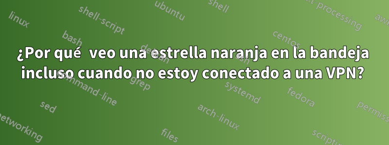 ¿Por qué veo una estrella naranja en la bandeja incluso cuando no estoy conectado a una VPN?