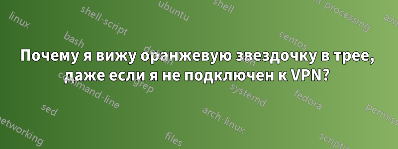 Почему я вижу оранжевую звездочку в трее, даже если я не подключен к VPN?