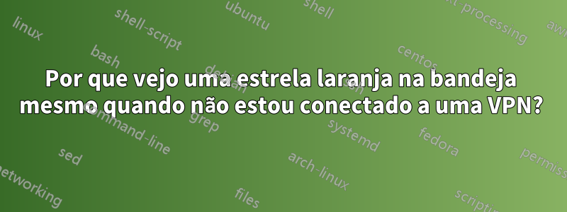 Por que vejo uma estrela laranja na bandeja mesmo quando não estou conectado a uma VPN?