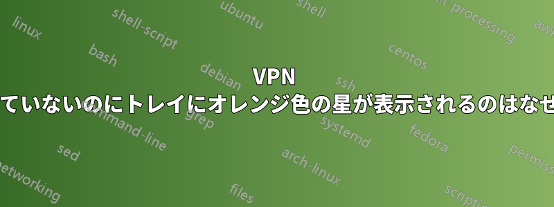 VPN に接続していないのにトレイにオレンジ色の星が表示されるのはなぜですか?