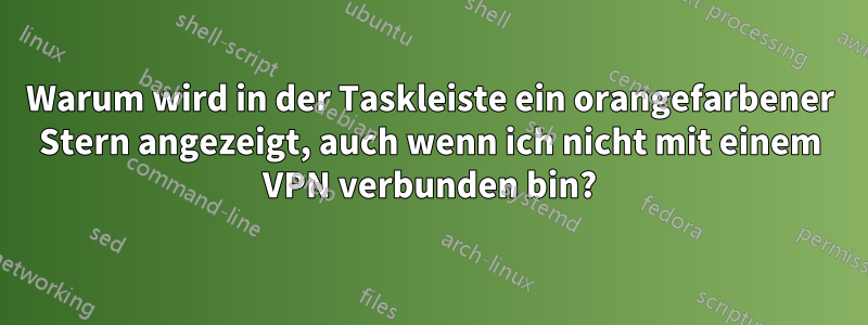 Warum wird in der Taskleiste ein orangefarbener Stern angezeigt, auch wenn ich nicht mit einem VPN verbunden bin?