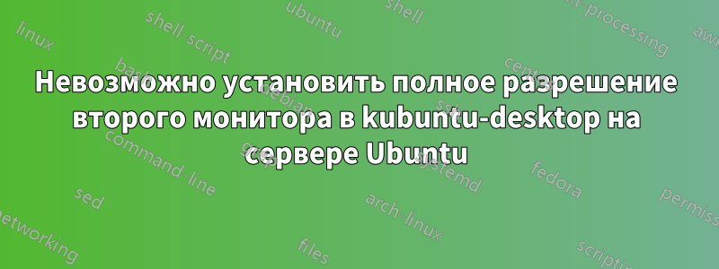 Невозможно установить полное разрешение второго монитора в kubuntu-desktop на сервере Ubuntu