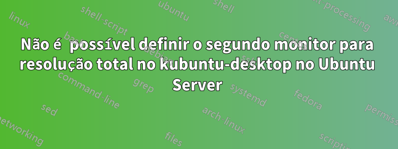 Não é possível definir o segundo monitor para resolução total no kubuntu-desktop no Ubuntu Server