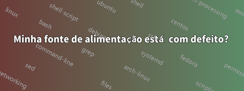 Minha fonte de alimentação está com defeito?