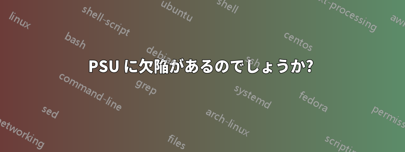 PSU に欠陥があるのでしょうか?