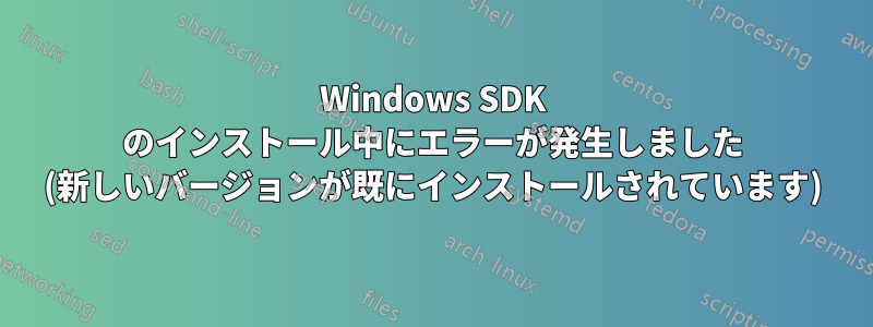 Windows SDK のインストール中にエラーが発生しました (新しいバージョンが既にインストールされています)