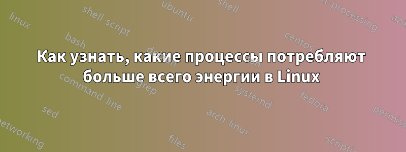 Как узнать, какие процессы потребляют больше всего энергии в Linux