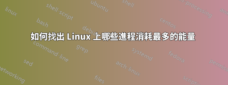 如何找出 Linux 上哪些進程消耗最多的能量