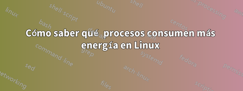 Cómo saber qué procesos consumen más energía en Linux