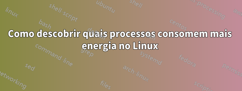 Como descobrir quais processos consomem mais energia no Linux