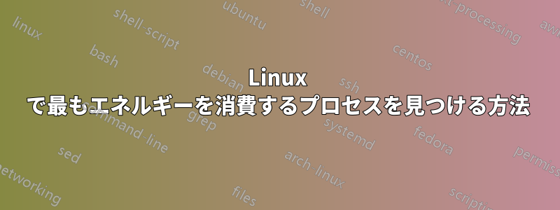 Linux で最もエネルギーを消費するプロセスを見つける方法