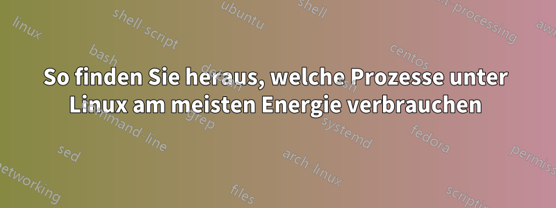 So finden Sie heraus, welche Prozesse unter Linux am meisten Energie verbrauchen