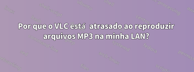 Por que o VLC está atrasado ao reproduzir arquivos MP3 na minha LAN?