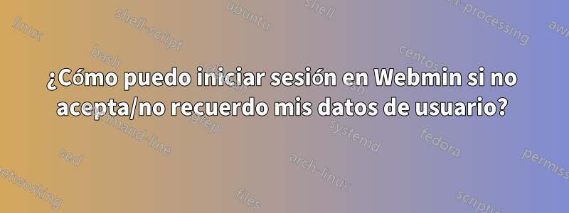 ¿Cómo puedo iniciar sesión en Webmin si no acepta/no recuerdo mis datos de usuario?