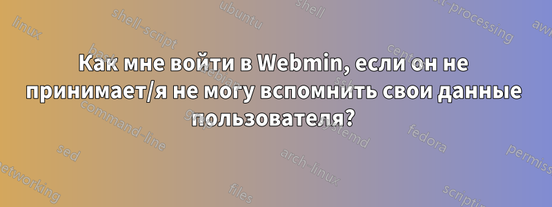 Как мне войти в Webmin, если он не принимает/я не могу вспомнить свои данные пользователя?