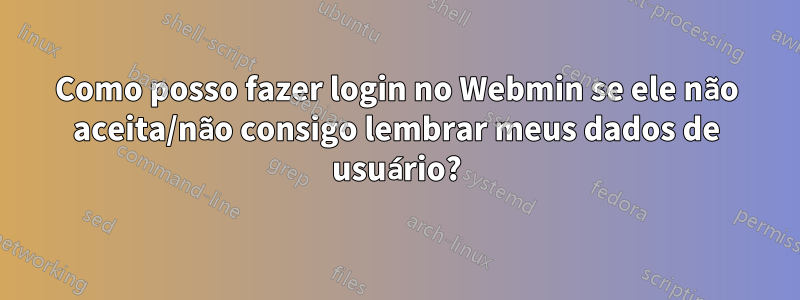 Como posso fazer login no Webmin se ele não aceita/não consigo lembrar meus dados de usuário?