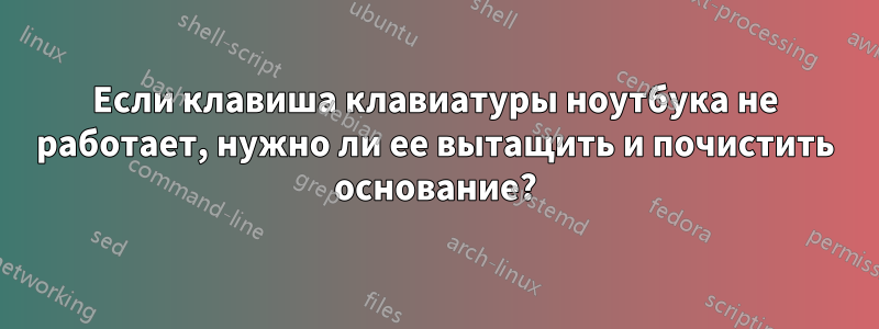 Если клавиша клавиатуры ноутбука не работает, нужно ли ее вытащить и почистить основание?