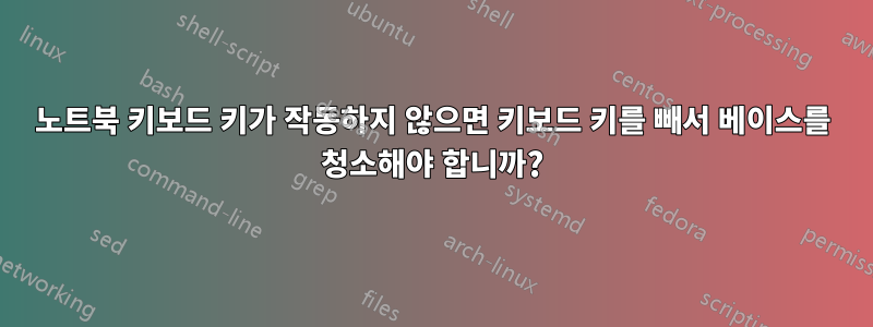 노트북 키보드 키가 작동하지 않으면 키보드 키를 빼서 베이스를 청소해야 합니까?