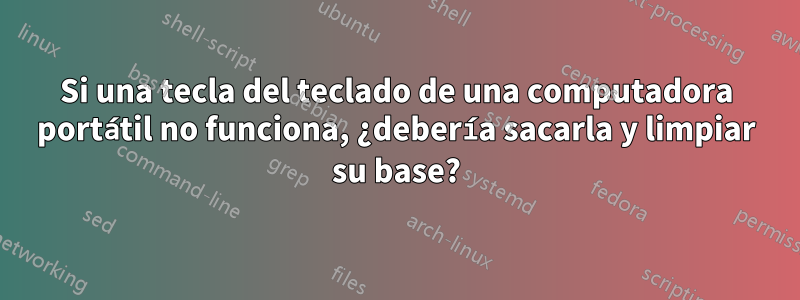 Si una tecla del teclado de una computadora portátil no funciona, ¿debería sacarla y limpiar su base?