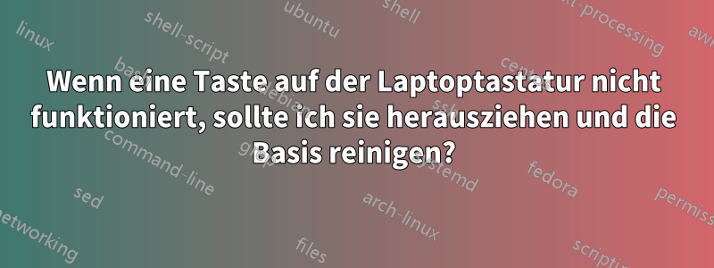 Wenn eine Taste auf der Laptoptastatur nicht funktioniert, sollte ich sie herausziehen und die Basis reinigen?