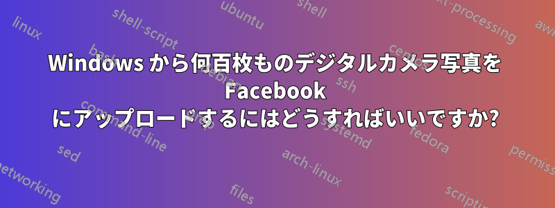 Windows から何百枚ものデジタルカメラ写真を Facebook にアップロードするにはどうすればいいですか?