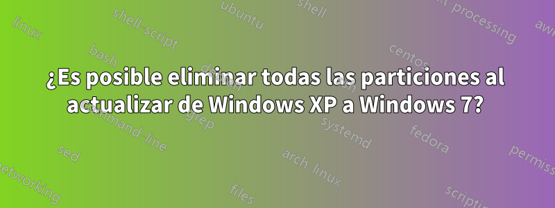 ¿Es posible eliminar todas las particiones al actualizar de Windows XP a Windows 7?