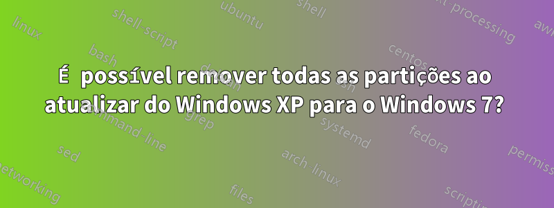 É possível remover todas as partições ao atualizar do Windows XP para o Windows 7?