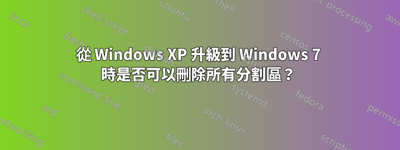 從 Windows XP 升級到 Windows 7 時是否可以刪除所有分割區？