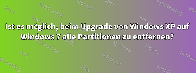 Ist es möglich, beim Upgrade von Windows XP auf Windows 7 alle Partitionen zu entfernen?