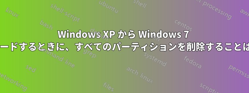 Windows XP から Windows 7 にアップグレードするときに、すべてのパーティションを削除することは可能ですか?