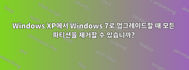 Windows XP에서 Windows 7로 업그레이드할 때 모든 파티션을 제거할 수 있습니까?