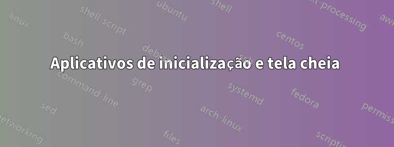 Aplicativos de inicialização e tela cheia