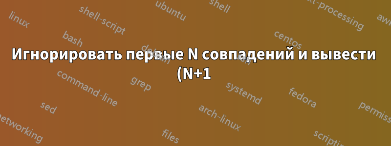 Игнорировать первые N совпадений и вывести (N+1)-е совпадение в grep