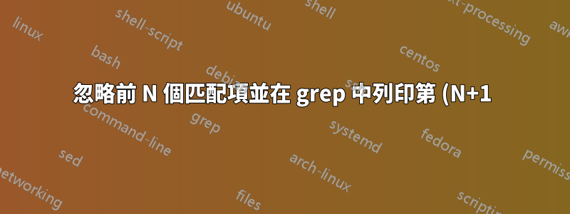 忽略前 N 個匹配項並在 grep 中列印第 (N+1) 個匹配項