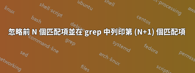 忽略前 N 個匹配項並在 grep 中列印第 (N+1) 個匹配項