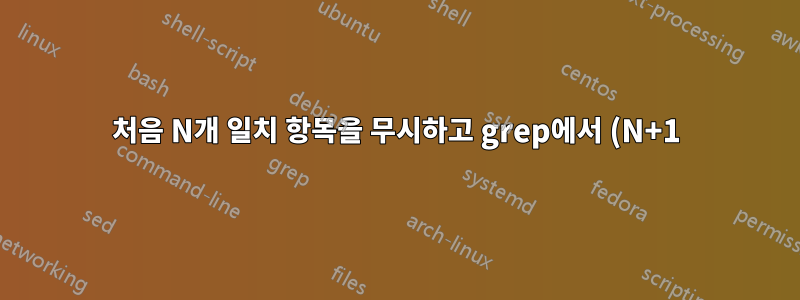 처음 N개 일치 항목을 무시하고 grep에서 (N+1)번째 일치 항목을 인쇄합니다.