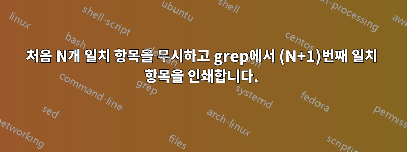 처음 N개 일치 항목을 무시하고 grep에서 (N+1)번째 일치 항목을 인쇄합니다.