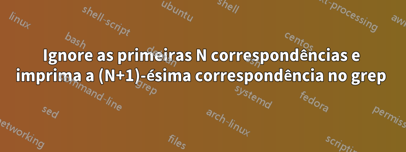 Ignore as primeiras N correspondências e imprima a (N+1)-ésima correspondência no grep