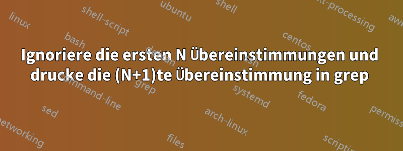 Ignoriere die ersten N Übereinstimmungen und drucke die (N+1)te Übereinstimmung in grep