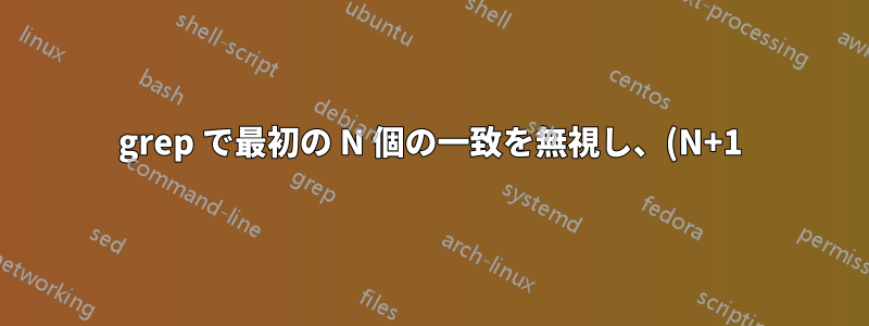 grep で最初の N 個の一致を無視し、(N+1) 番目の一致を出力します。