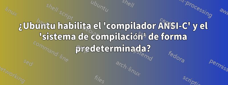 ¿Ubuntu habilita el 'compilador ANSI-C' y el 'sistema de compilación' de forma predeterminada?