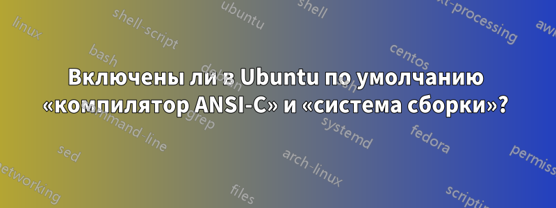 Включены ли в Ubuntu по умолчанию «компилятор ANSI-C» и «система сборки»?