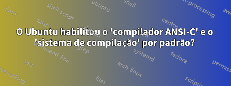 O Ubuntu habilitou o 'compilador ANSI-C' e o 'sistema de compilação' por padrão?